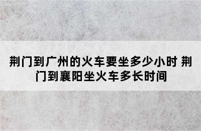 荆门到广州的火车要坐多少小时 荆门到襄阳坐火车多长时间